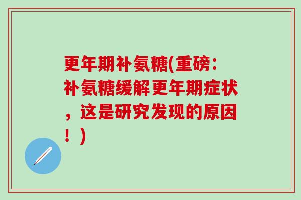 更年期补氨糖(重磅:补氨糖缓解更年期症状,这是研究发现的原因!)-第1张图片-氨糖科普网 更年期补氨糖(重磅:补氨糖缓解更年期症状,这是研究发现的原因!)-第1张图片-氨糖科普网