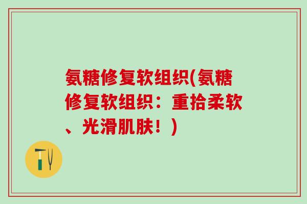 氨糖修复软组织(氨糖修复软组织:重拾柔软、光滑肌肤!)-第1张图片-氨糖科普网 氨糖修复软组织(氨糖修复软组织:重拾柔软、光滑肌肤!)-第1张图片-氨糖科普网