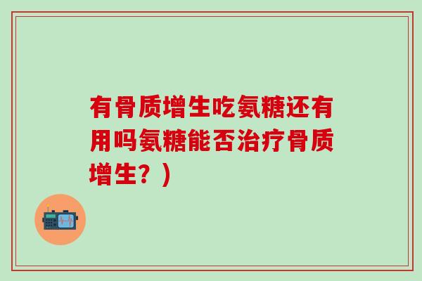 有骨质增生吃氨糖还有用吗氨糖能否治疗骨质增生？)-第1张图片-氨糖科普网