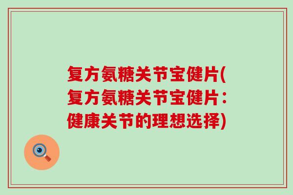 复方氨糖关节宝健片(复方氨糖关节宝健片:健康关节的理想选择)-第1张图片-氨糖科普网 复方氨糖关节宝健片(复方氨糖关节宝健片:健康关节的理想选择)-第1张图片-氨糖科普网