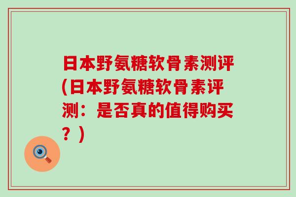 日本野氨糖软骨素测评(日本野氨糖软骨素评测:是否真的值得购买?)-第1张图片-氨糖科普网 日本野氨糖软骨素测评(日本野氨糖软骨素评测:是否真的值得购买?)-第1张图片-氨糖科普网