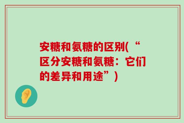 安糖和氨糖的区别(“区分安糖和氨糖:它们的差异和用途”)-第1张图片-氨糖科普网 安糖和氨糖的区别(“区分安糖和氨糖:它们的差异和用途”)-第1张图片-氨糖科普网