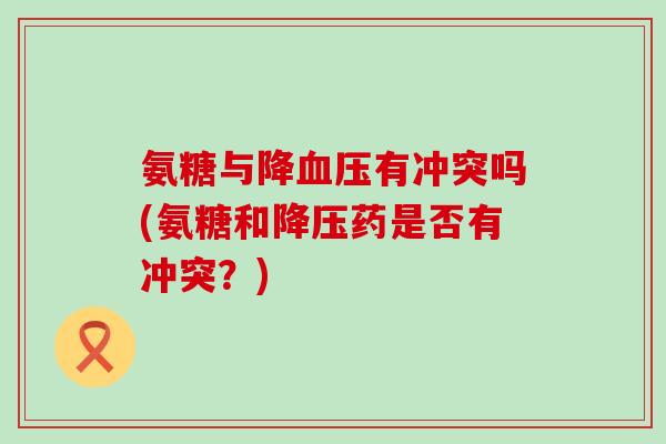 氨糖与降血压有冲突吗(氨糖和降压药是否有冲突?)-第1张图片-氨糖科普网 氨糖与降血压有冲突吗(氨糖和降压药是否有冲突?)-第1张图片-氨糖科普网