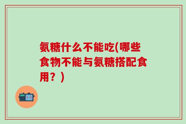 氨糖什么不能吃(哪些食物不能与氨糖搭配食用?)-第1张图片-氨糖科普网 氨糖什么不能吃(哪些食物不能与氨糖搭配食用?)-第1张图片-氨糖科普网