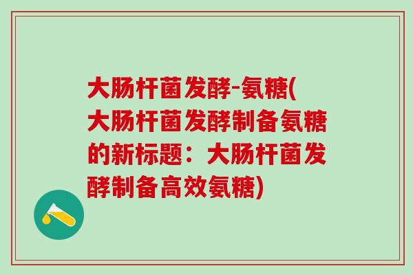 大肠杆菌发酵-氨糖(大肠杆菌发酵制备氨糖的新标题:大肠杆菌发酵制备高效氨糖)-第1张图片-氨糖科普网 大肠杆菌发酵-氨糖(大肠杆菌发酵制备氨糖的新标题:大肠杆菌发酵制备高效氨糖)-第1张图片-氨糖科普网