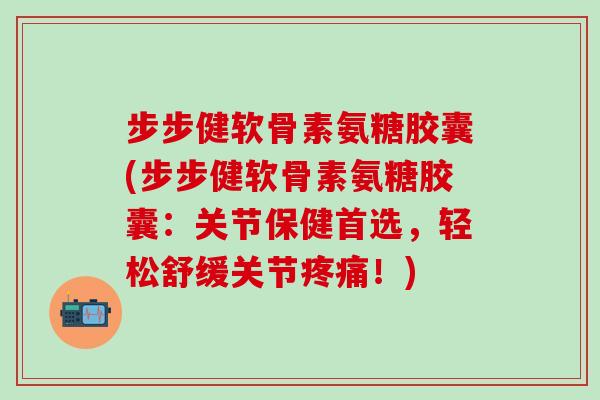 步步健软骨素氨糖胶囊(步步健软骨素氨糖胶囊：关节保健首选，轻松舒缓关节疼痛！)-第1张图片-氨糖科普网