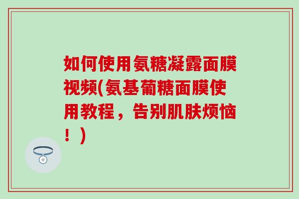 如何使用氨糖凝露面膜视频(氨基葡糖面膜使用教程，告别肌肤烦恼！)-第1张图片-氨糖科普网
