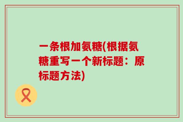 一条根加氨糖(根据氨糖重写一个新标题：原标题方法)-第1张图片-氨糖科普网