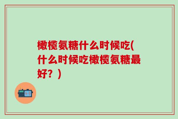 橄榄氨糖什么时候吃(什么时候吃橄榄氨糖最好？)-第1张图片-氨糖科普网
