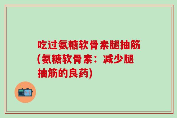 吃过氨糖软骨素腿抽筋(氨糖软骨素：减少腿抽筋的良药)-第1张图片-氨糖科普网