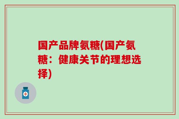 国产品牌氨糖(国产氨糖：健康关节的理想选择)-第1张图片-氨糖科普网