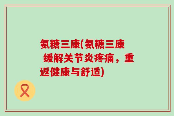 氨糖三康(氨糖三康 缓解关节炎疼痛,重返健康与舒适)-第1张图片-氨糖科普网 氨糖三康(氨糖三康 缓解关节炎疼痛,重返健康与舒适)-第1张图片-氨糖科普网
