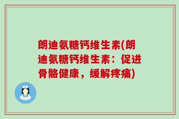 朗迪氨糖钙维生素(朗迪氨糖钙维生素:促进骨骼健康,缓解疼痛)-第1张图片-氨糖科普网 朗迪氨糖钙维生素(朗迪氨糖钙维生素:促进骨骼健康,缓解疼痛)-第1张图片-氨糖科普网