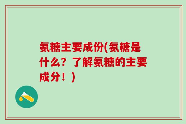 氨糖主要成份(氨糖是什么?了解氨糖的主要成分!)-第1张图片-氨糖科普网 氨糖主要成份(氨糖是什么?了解氨糖的主要成分!)-第1张图片-氨糖科普网