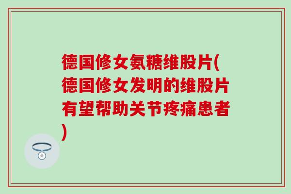 德国修女氨糖维股片(德国修女发明的维股片有望帮助关节疼痛患者)-第1张图片-氨糖科普网 德国修女氨糖维股片(德国修女发明的维股片有望帮助关节疼痛患者)-第1张图片-氨糖科普网