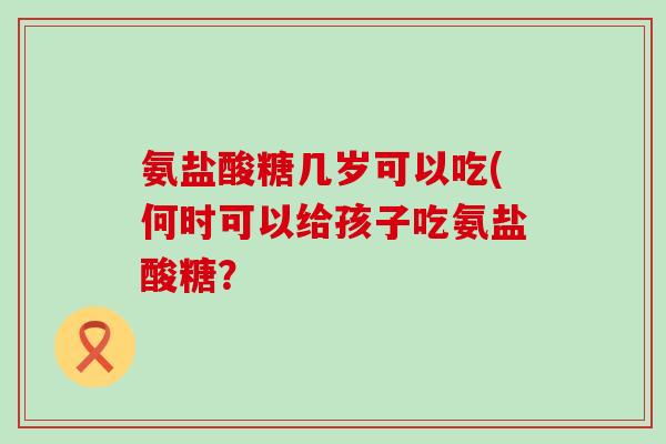 氨盐酸糖几岁可以吃(何时可以给孩子吃氨盐酸糖?-第1张图片-氨糖科普网 氨盐酸糖几岁可以吃(何时可以给孩子吃氨盐酸糖?-第1张图片-氨糖科普网