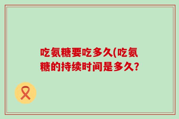 吃氨糖要吃多久(吃氨糖的持续时间是多久?-第1张图片-氨糖科普网 吃氨糖要吃多久(吃氨糖的持续时间是多久?-第1张图片-氨糖科普网