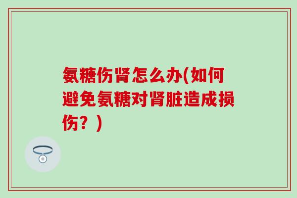 氨糖伤肾怎么办(如何避免氨糖对肾脏造成损伤?)-第1张图片-氨糖科普网 氨糖伤肾怎么办(如何避免氨糖对肾脏造成损伤?)-第1张图片-氨糖科普网