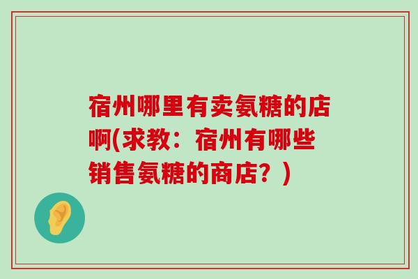 宿州哪里有卖氨糖的店啊(求教：宿州有哪些销售氨糖的商店？)-第1张图片-氨糖科普网