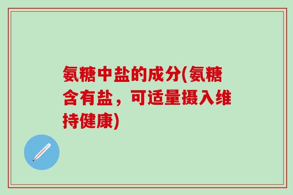 氨糖中盐的成分(氨糖含有盐,可适量摄入维持健康)-第1张图片-氨糖科普网 氨糖中盐的成分(氨糖含有盐,可适量摄入维持健康)-第1张图片-氨糖科普网