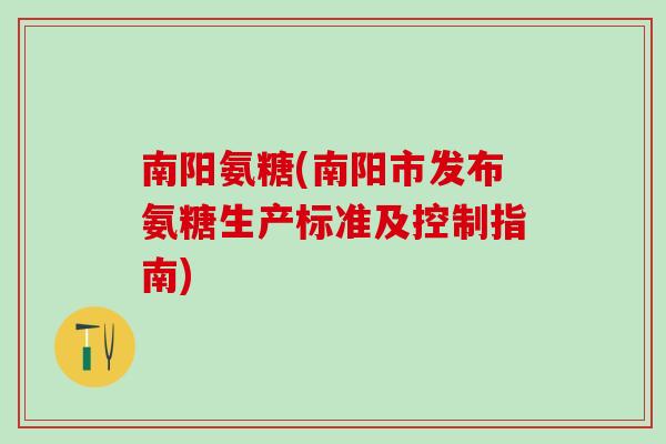 南阳氨糖(南阳市发布氨糖生产标准及控制指南)-第1张图片-氨糖科普网 南阳氨糖(南阳市发布氨糖生产标准及控制指南)-第1张图片-氨糖科普网