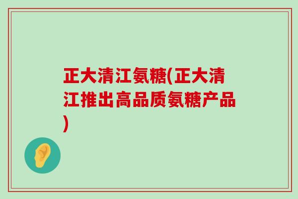 正大清江氨糖(正大清江推出高品质氨糖产品)-第1张图片-氨糖科普网 正大清江氨糖(正大清江推出高品质氨糖产品)-第1张图片-氨糖科普网