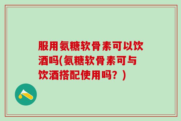 服用氨糖软骨素可以饮酒吗(氨糖软骨素可与饮酒搭配使用吗？)-第1张图片-氨糖科普网