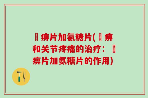 尪痹片加氨糖片(尪痹和关节疼痛的治疗:尪痹片加氨糖片的作用)-第1张图片-氨糖科普网 尪痹片加氨糖片(尪痹和关节疼痛的治疗:尪痹片加氨糖片的作用)-第1张图片-氨糖科普网