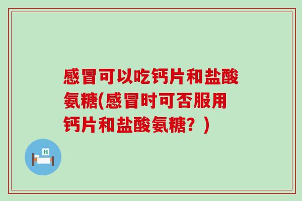 感冒可以吃钙片和盐酸氨糖(感冒时可否服用钙片和盐酸氨糖？)-第1张图片-氨糖科普网