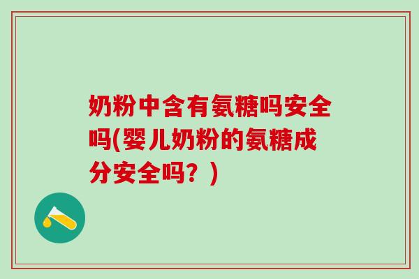 奶粉中含有氨糖吗安全吗(婴儿奶粉的氨糖成分安全吗?)-第1张图片-氨糖科普网 奶粉中含有氨糖吗安全吗(婴儿奶粉的氨糖成分安全吗?)-第1张图片-氨糖科普网