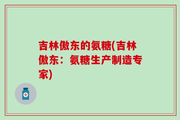 吉林傲东的氨糖(吉林傲东：氨糖生产制造专家)-第1张图片-氨糖科普网