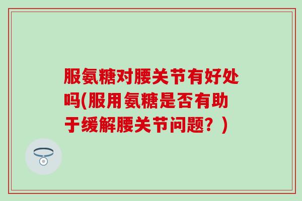 服氨糖对腰关节有好处吗(服用氨糖是否有助于缓解腰关节问题？)-第1张图片-氨糖科普网