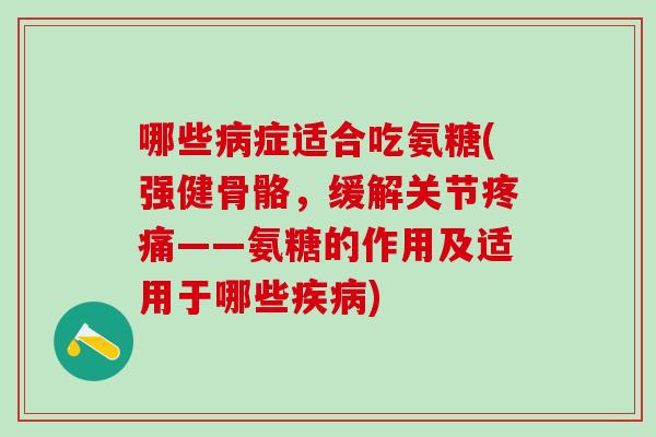 哪些病症适合吃氨糖(强健骨骼,缓解关节疼痛——氨糖的作用及适用于哪些疾病)-第1张图片-氨糖科普网 哪些病症适合吃氨糖(强健骨骼,缓解关节疼痛——氨糖的作用及适用于哪些疾病)-第1张图片-氨糖科普网