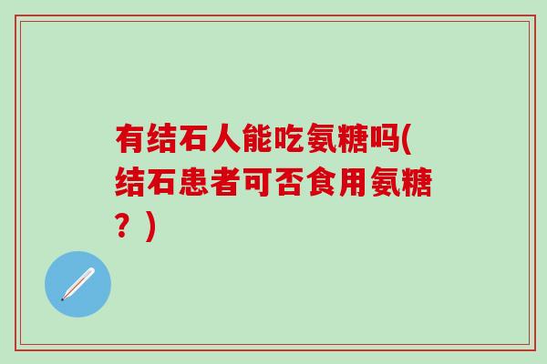 有结石人能吃氨糖吗(结石患者可否食用氨糖?)-第1张图片-氨糖科普网 有结石人能吃氨糖吗(结石患者可否食用氨糖?)-第1张图片-氨糖科普网