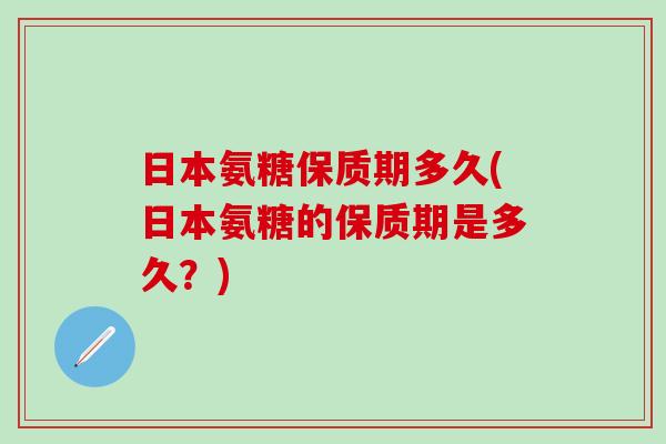 日本氨糖保质期多久(日本氨糖的保质期是多久?)-第1张图片-氨糖科普网 日本氨糖保质期多久(日本氨糖的保质期是多久?)-第1张图片-氨糖科普网