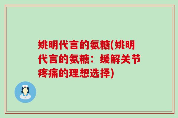 姚明代言的氨糖(姚明代言的氨糖：缓解关节疼痛的理想选择)-第1张图片-氨糖科普网