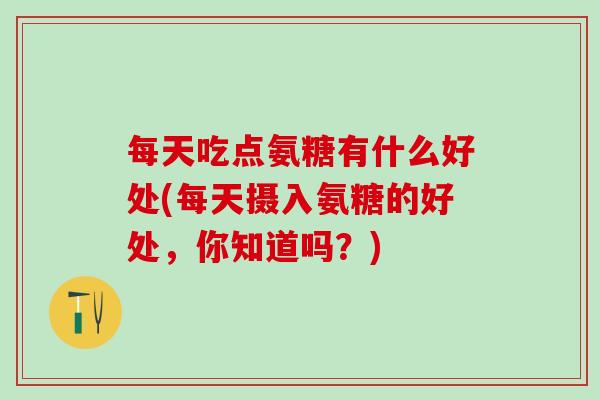 每天吃点氨糖有什么好处(每天摄入氨糖的好处,你知道吗?)-第1张图片-氨糖科普网 每天吃点氨糖有什么好处(每天摄入氨糖的好处,你知道吗?)-第1张图片-氨糖科普网