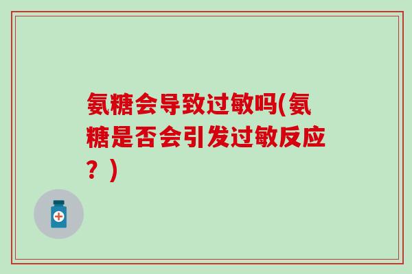 氨糖会导致过敏吗(氨糖是否会引发过敏反应?)-第1张图片-氨糖科普网 氨糖会导致过敏吗(氨糖是否会引发过敏反应?)-第1张图片-氨糖科普网