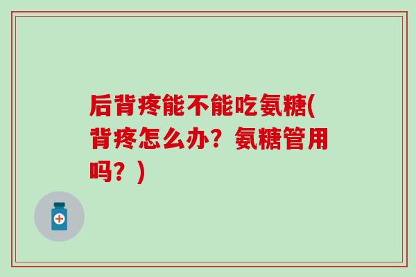 后背疼能不能吃氨糖(背疼怎么办?氨糖管用吗?)-第1张图片-氨糖科普网 后背疼能不能吃氨糖(背疼怎么办?氨糖管用吗?)-第1张图片-氨糖科普网