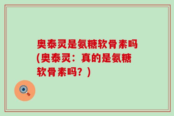 奥泰灵是氨糖软骨素吗(奥泰灵:真的是氨糖软骨素吗?)-第1张图片-氨糖科普网 奥泰灵是氨糖软骨素吗(奥泰灵:真的是氨糖软骨素吗?)-第1张图片-氨糖科普网