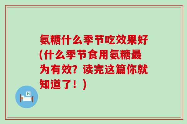 氨糖什么季节吃效果好(什么季节食用氨糖最为有效?读完这篇你就知道了!)-第1张图片-氨糖科普网 氨糖什么季节吃效果好(什么季节食用氨糖最为有效?读完这篇你就知道了!)-第1张图片-氨糖科普网