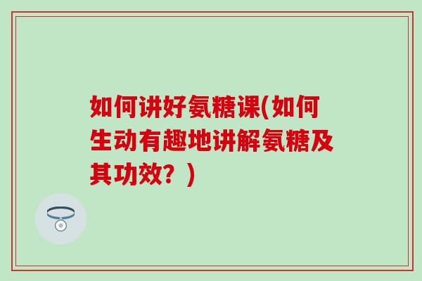 如何讲好氨糖课(如何生动有趣地讲解氨糖及其功效?)-第1张图片-氨糖科普网 如何讲好氨糖课(如何生动有趣地讲解氨糖及其功效?)-第1张图片-氨糖科普网