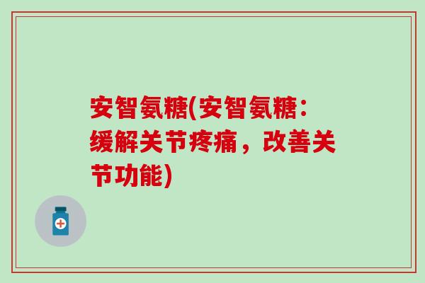 安智氨糖(安智氨糖:缓解关节疼痛,改善关节功能)-第1张图片-氨糖科普网 安智氨糖(安智氨糖:缓解关节疼痛,改善关节功能)-第1张图片-氨糖科普网