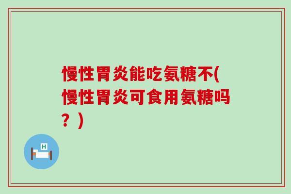慢性胃炎能吃氨糖不(慢性胃炎可食用氨糖吗?)-第1张图片-氨糖科普网 慢性胃炎能吃氨糖不(慢性胃炎可食用氨糖吗?)-第1张图片-氨糖科普网