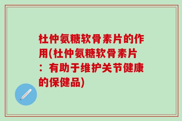 杜仲氨糖软骨素片的作用(杜仲氨糖软骨素片:有助于维护关节健康的保健品)-第1张图片-氨糖科普网 杜仲氨糖软骨素片的作用(杜仲氨糖软骨素片:有助于维护关节健康的保健品)-第1张图片-氨糖科普网