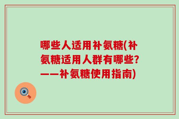 哪些人适用补氨糖(补氨糖适用人群有哪些?——补氨糖使用指南)-第1张图片-氨糖科普网 哪些人适用补氨糖(补氨糖适用人群有哪些?——补氨糖使用指南)-第1张图片-氨糖科普网