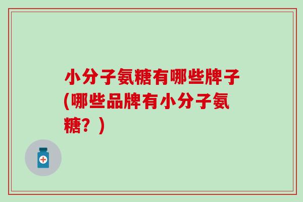 小分子氨糖有哪些牌子(哪些品牌有小分子氨糖？)-第1张图片-氨糖科普网