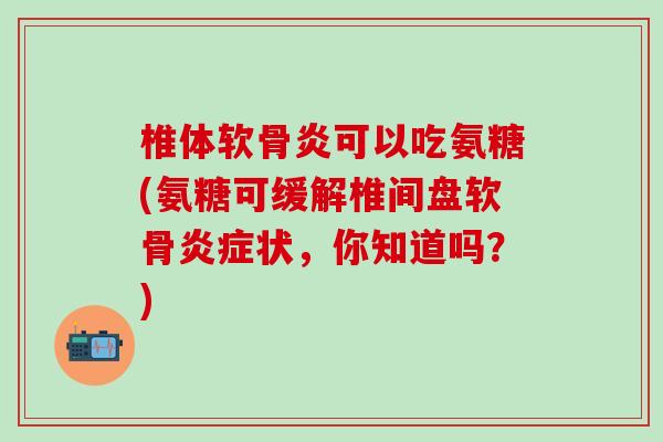 椎体软骨炎可以吃氨糖(氨糖可缓解椎间盘软骨炎症状,你知道吗?)-第1张图片-氨糖科普网 椎体软骨炎可以吃氨糖(氨糖可缓解椎间盘软骨炎症状,你知道吗?)-第1张图片-氨糖科普网