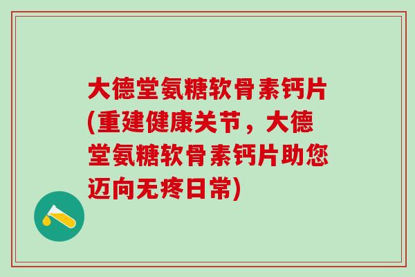 大德堂氨糖软骨素钙片(重建健康关节,大德堂氨糖软骨素钙片助您迈向无疼日常)-第1张图片-氨糖科普网 大德堂氨糖软骨素钙片(重建健康关节,大德堂氨糖软骨素钙片助您迈向无疼日常)-第1张图片-氨糖科普网