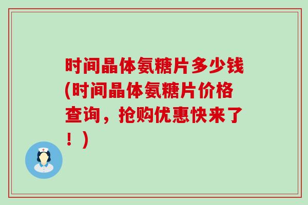 时间晶体氨糖片多少钱(时间晶体氨糖片价格查询,抢购优惠快来了!)-第1张图片-氨糖科普网 时间晶体氨糖片多少钱(时间晶体氨糖片价格查询,抢购优惠快来了!)-第1张图片-氨糖科普网